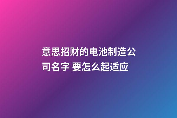 意思招财的电池制造公司名字 要怎么起适应-第1张-公司起名-玄机派